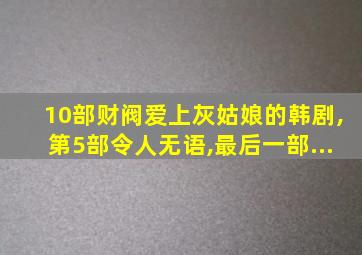 10部财阀爱上灰姑娘的韩剧,第5部令人无语,最后一部...