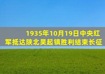1935年10月19日中央红军抵达陕北吴起镇胜利结束长征