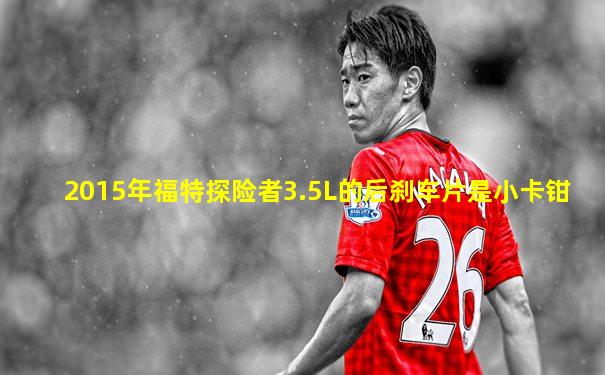 2015年福特探险者3.5L的后刹车片是小卡钳
