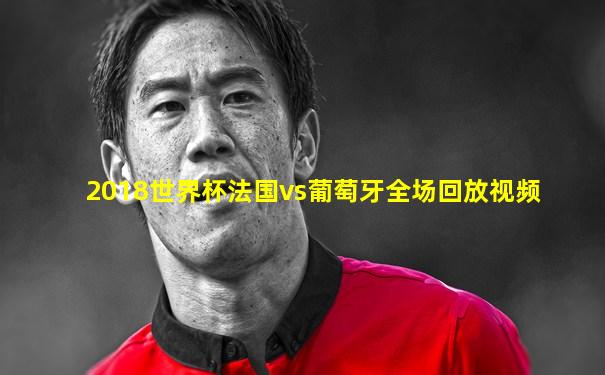 2018世界杯法国vs葡萄牙全场回放视频