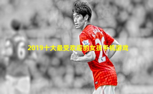2019十大最受欢迎的女孩手机游戏