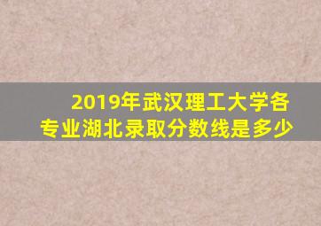 2019年武汉理工大学各专业湖北录取分数线是多少