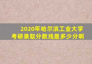 2020年哈尔滨工业大学考研录取分数线是多少分啊