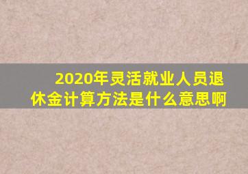 2020年灵活就业人员退休金计算方法是什么意思啊
