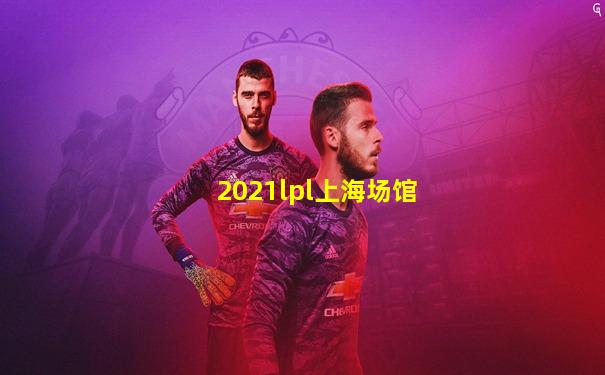 2021lpl上海场馆