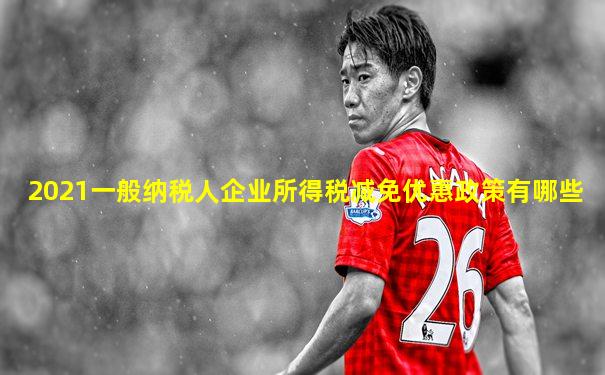 2021一般纳税人企业所得税减免优惠政策有哪些