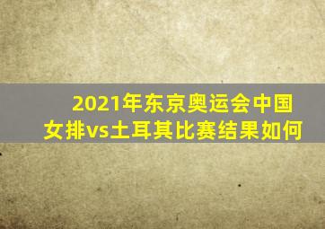 2021年东京奥运会中国女排vs土耳其比赛结果如何