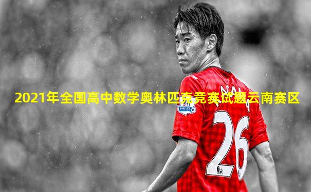 2021年全国高中数学奥林匹克竞赛试题云南赛区