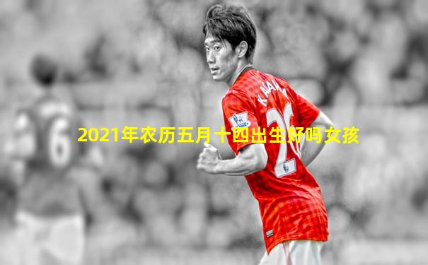 2021年农历五月十四出生好吗女孩