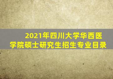 2021年四川大学华西医学院硕士研究生招生专业目录