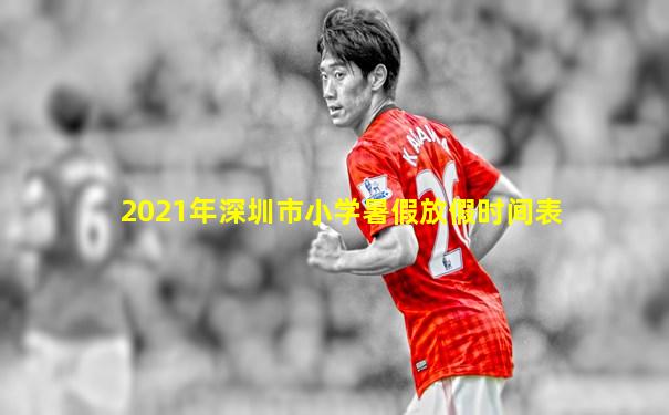 2021年深圳市小学暑假放假时间表