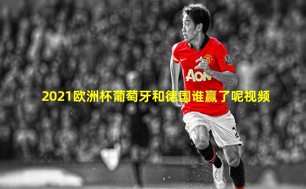 2021欧洲杯葡萄牙和德国谁赢了呢视频