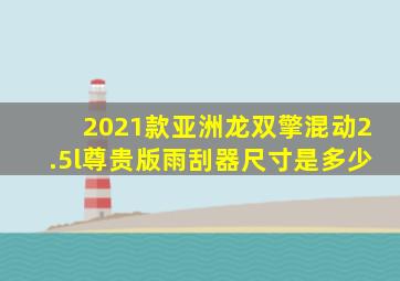 2021款亚洲龙双擎混动2.5l尊贵版雨刮器尺寸是多少