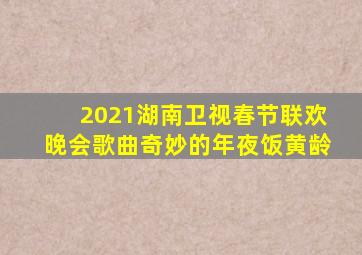 2021湖南卫视春节联欢晚会歌曲奇妙的年夜饭黄龄