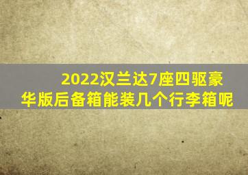 2022汉兰达7座四驱豪华版后备箱能装几个行李箱呢