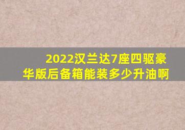 2022汉兰达7座四驱豪华版后备箱能装多少升油啊