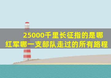 25000千里长征指的是哪红军哪一支部队走过的所有路程