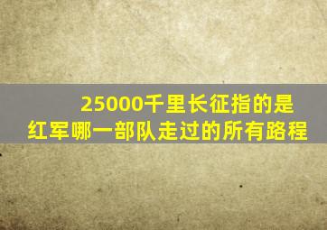 25000千里长征指的是红军哪一部队走过的所有路程