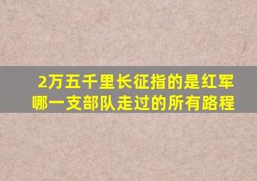2万五千里长征指的是红军哪一支部队走过的所有路程