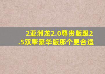 2亚洲龙2.0尊贵版跟2.5双擎豪华版那个更合适