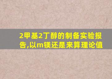 2甲基2丁醇的制备实验报告,以m镁还是来算理论值