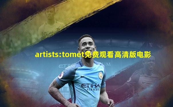 artists:tomet免费观看高清版电影