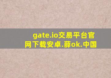 gate.io交易平台官网下载安卓.薛ok.中国