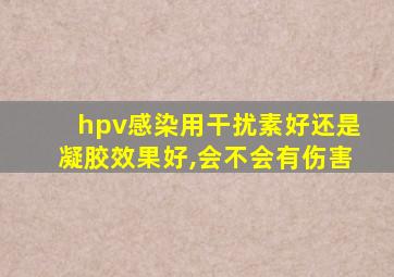 hpv感染用干扰素好还是凝胶效果好,会不会有伤害