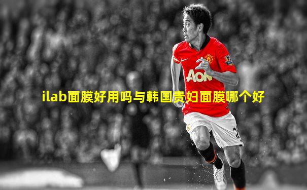 ilab面膜好用吗与韩国贵妇面膜哪个好