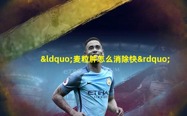 “麦粒肿怎么消除快”