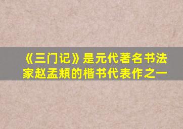 《三门记》是元代著名书法家赵孟頫的楷书代表作之一