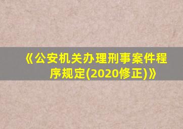 《公安机关办理刑事案件程序规定(2020修正)》