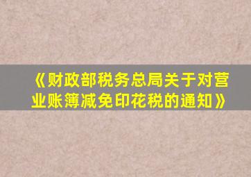 《财政部税务总局关于对营业账簿减免印花税的通知》