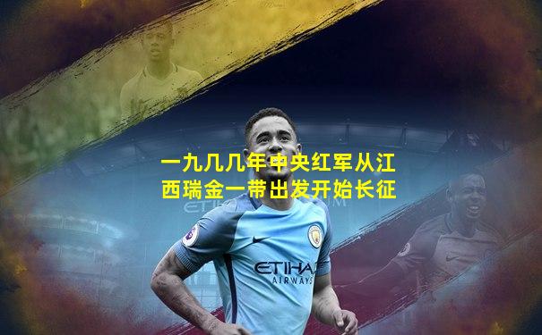 一九几几年中央红军从江西瑞金一带出发开始长征