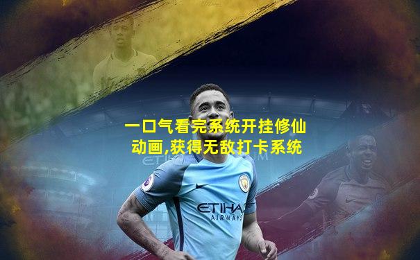 一口气看完系统开挂修仙动画,获得无敌打卡系统