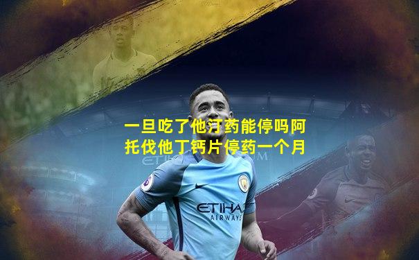 一旦吃了他汀药能停吗阿托伐他丁钙片停药一个月