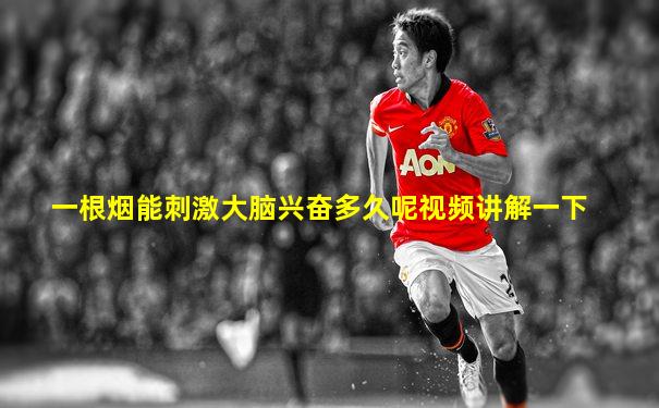 一根烟能刺激大脑兴奋多久呢视频讲解一下