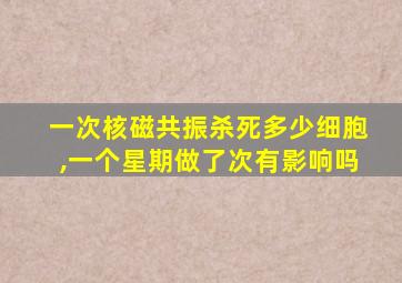 一次核磁共振杀死多少细胞,一个星期做了次有影响吗