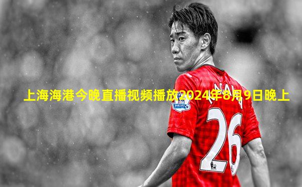 上海海港今晚直播视频播放2024年8月9日晚上
