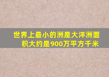 世界上最小的洲是大洋洲面积大约是900万平方千米