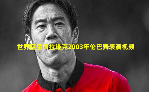 世界巨星斯拉维克2003年伦巴舞表演视频