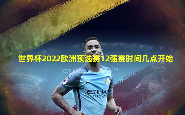 世界杯2022欧洲预选赛12强赛时间几点开始