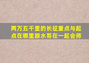 两万五千里的长征重点与起点在哪里跟水哥在一起会师