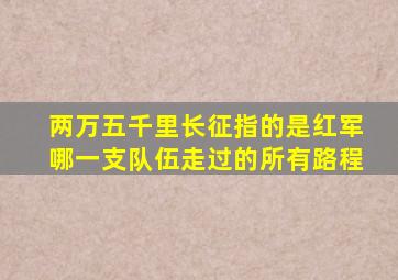 两万五千里长征指的是红军哪一支队伍走过的所有路程