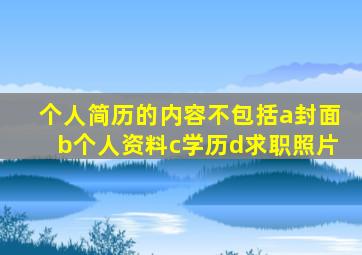 个人简历的内容不包括a封面b个人资料c学历d求职照片