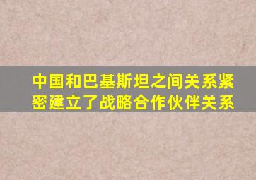中国和巴基斯坦之间关系紧密建立了战略合作伙伴关系