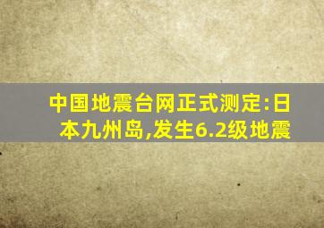 中国地震台网正式测定:日本九州岛,发生6.2级地震