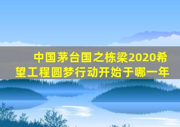 中国茅台国之栋梁2020希望工程圆梦行动开始于哪一年