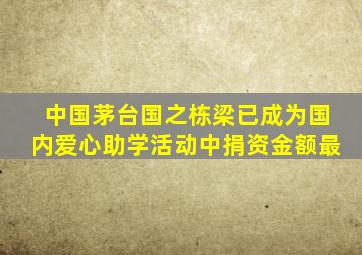 中国茅台国之栋梁已成为国内爱心助学活动中捐资金额最