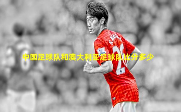 中国足球队和澳大利亚足球队比分多少